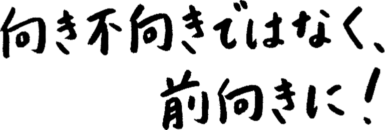 向き不向きではなく、前向きに！